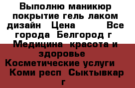 Выполню маникюр,покрытие гель-лаком дизайн › Цена ­ 400 - Все города, Белгород г. Медицина, красота и здоровье » Косметические услуги   . Коми респ.,Сыктывкар г.